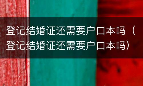 登记结婚证还需要户口本吗（登记结婚证还需要户口本吗）