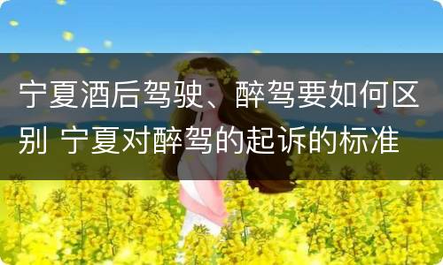 宁夏酒后驾驶、醉驾要如何区别 宁夏对醉驾的起诉的标准