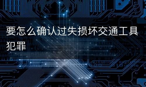要怎么确认过失损坏交通工具犯罪