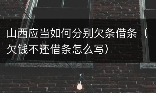 山西应当如何分别欠条借条（欠钱不还借条怎么写）
