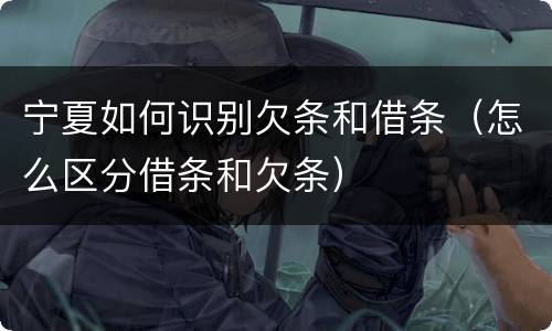 宁夏如何识别欠条和借条（怎么区分借条和欠条）