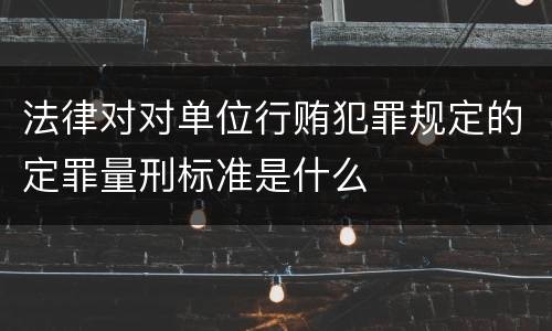 法律对对单位行贿犯罪规定的定罪量刑标准是什么