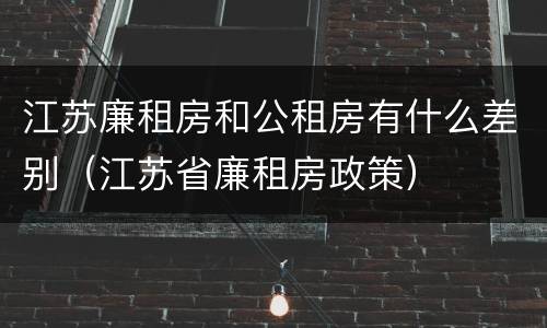 江苏廉租房和公租房有什么差别（江苏省廉租房政策）