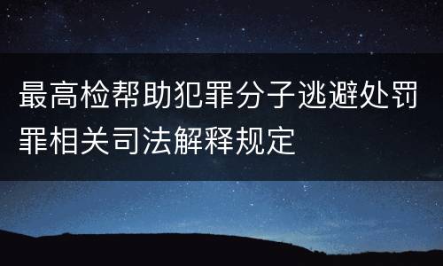 最高检帮助犯罪分子逃避处罚罪相关司法解释规定