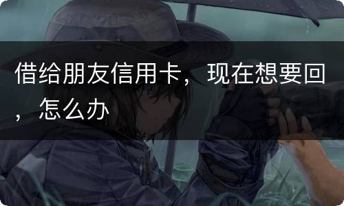 借给朋友信用卡，现在想要回，怎么办