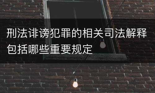刑法诽谤犯罪的相关司法解释包括哪些重要规定