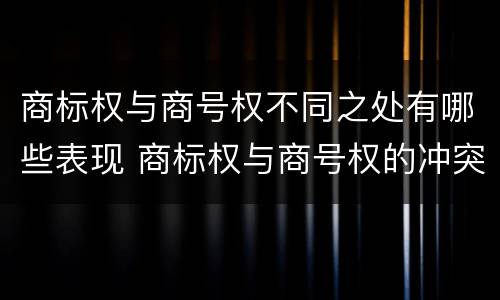 商标权与商号权不同之处有哪些表现 商标权与商号权的冲突