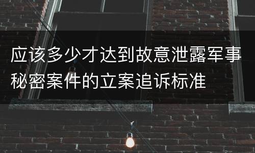 应该多少才达到故意泄露军事秘密案件的立案追诉标准