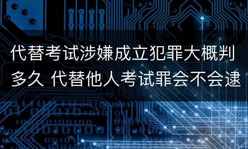 代替考试涉嫌成立犯罪大概判多久 代替他人考试罪会不会逮捕