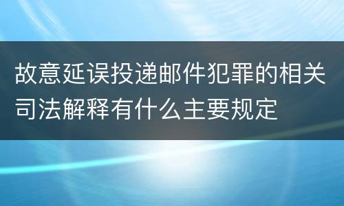 故意延误投递邮件犯罪的相关司法解释有什么主要规定