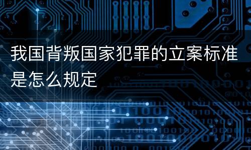 我国背叛国家犯罪的立案标准是怎么规定