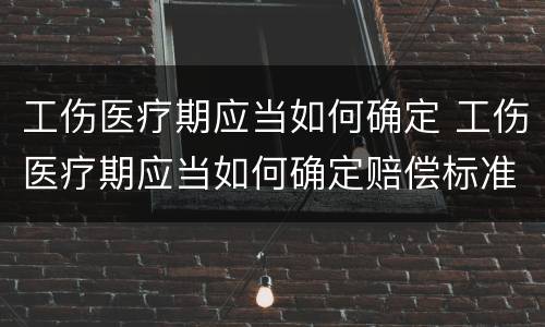 工伤医疗期应当如何确定 工伤医疗期应当如何确定赔偿标准