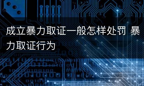 成立暴力取证一般怎样处罚 暴力取证行为