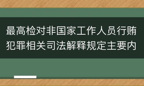 最高检对非国家工作人员行贿犯罪相关司法解释规定主要内容都有哪些