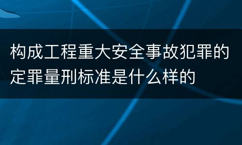 构成工程重大安全事故犯罪的定罪量刑标准是什么样的