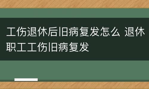 工伤退休后旧病复发怎么 退休职工工伤旧病复发