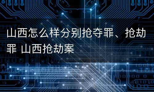 山西怎么样分别抢夺罪、抢劫罪 山西抢劫案