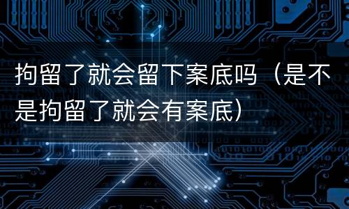 拘留了就会留下案底吗（是不是拘留了就会有案底）