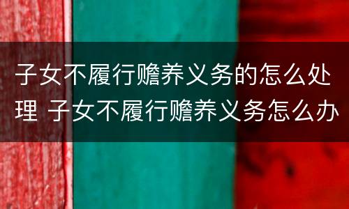 子女不履行赡养义务的怎么处理 子女不履行赡养义务怎么办