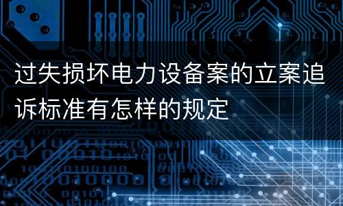 过失损坏电力设备案的立案追诉标准有怎样的规定