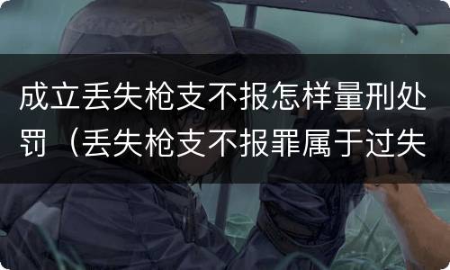 成立丢失枪支不报怎样量刑处罚（丢失枪支不报罪属于过失犯罪吗）