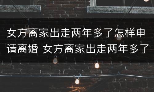 女方离家出走两年多了怎样申请离婚 女方离家出走两年多了怎样申请离婚手续