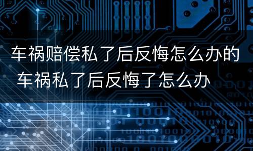 车祸赔偿私了后反悔怎么办的 车祸私了后反悔了怎么办