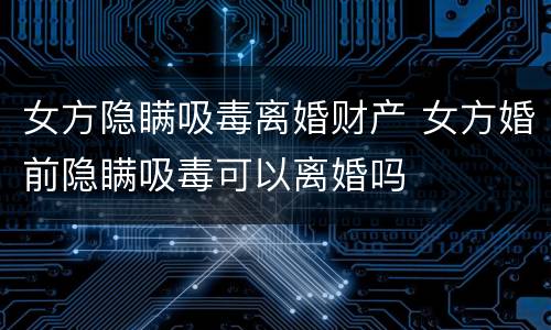 女方隐瞒吸毒离婚财产 女方婚前隐瞒吸毒可以离婚吗