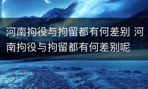 河南拘役与拘留都有何差别 河南拘役与拘留都有何差别呢