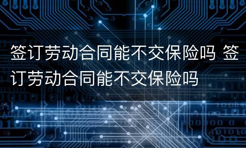 签订劳动合同能不交保险吗 签订劳动合同能不交保险吗