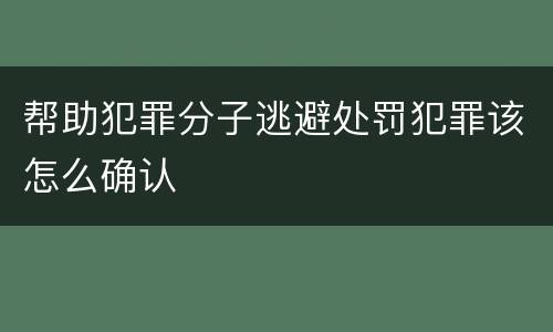帮助犯罪分子逃避处罚犯罪该怎么确认