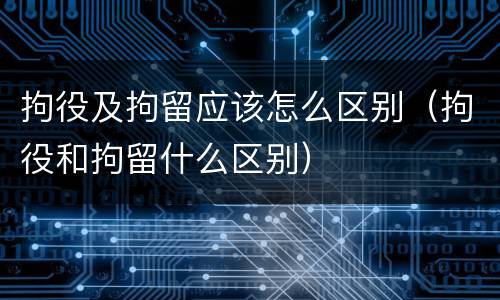 拘役及拘留应该怎么区别（拘役和拘留什么区别）