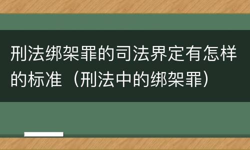 刑法绑架罪的司法界定有怎样的标准（刑法中的绑架罪）