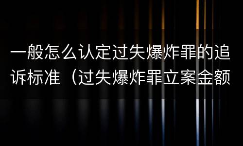一般怎么认定过失爆炸罪的追诉标准（过失爆炸罪立案金额标准）