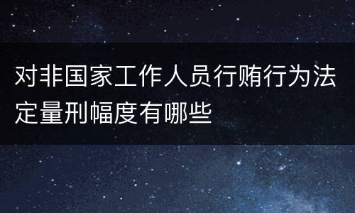 对非国家工作人员行贿行为法定量刑幅度有哪些