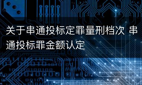 关于串通投标定罪量刑档次 串通投标罪金额认定