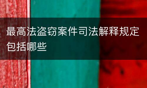 最高法盗窃案件司法解释规定包括哪些