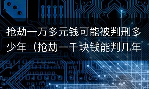 抢劫一万多元钱可能被判刑多少年（抢劫一千块钱能判几年）