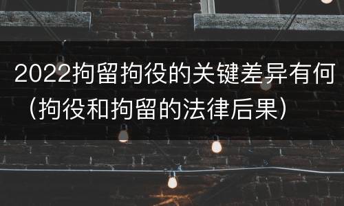 2022拘留拘役的关键差异有何（拘役和拘留的法律后果）