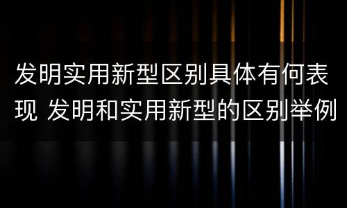 发明实用新型区别具体有何表现 发明和实用新型的区别举例