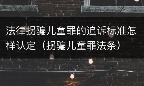 法律拐骗儿童罪的追诉标准怎样认定（拐骗儿童罪法条）