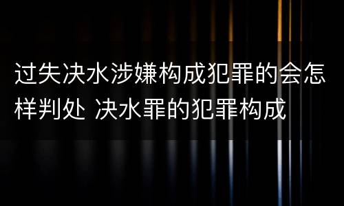 过失决水涉嫌构成犯罪的会怎样判处 决水罪的犯罪构成
