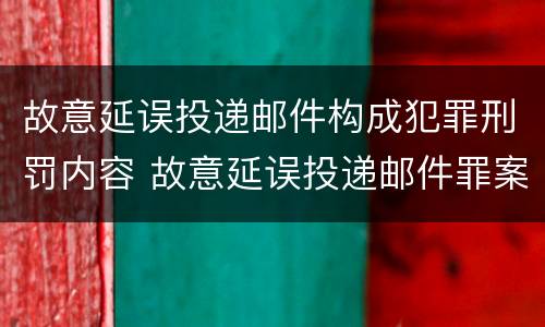 故意延误投递邮件构成犯罪刑罚内容 故意延误投递邮件罪案例