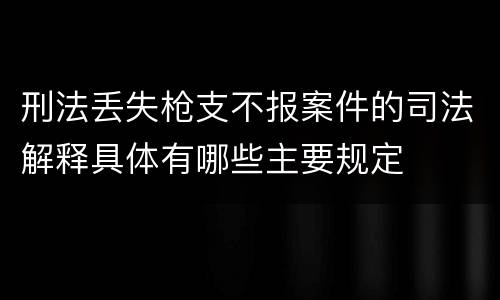 刑法丢失枪支不报案件的司法解释具体有哪些主要规定