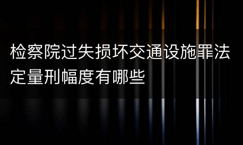检察院过失损坏交通设施罪法定量刑幅度有哪些