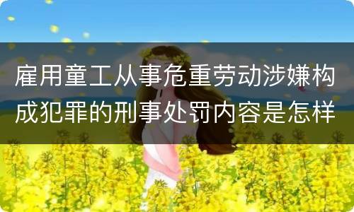 雇用童工从事危重劳动涉嫌构成犯罪的刑事处罚内容是怎样的