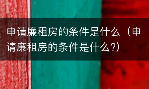 申请廉租房的条件是什么（申请廉租房的条件是什么?）