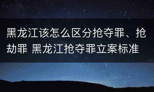 黑龙江该怎么区分抢夺罪、抢劫罪 黑龙江抢夺罪立案标准