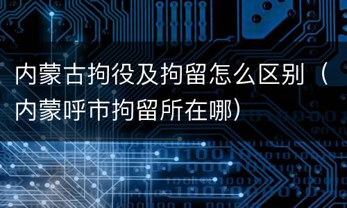 内蒙古拘役及拘留怎么区别（内蒙呼市拘留所在哪）