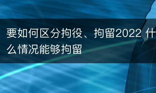 要如何区分拘役、拘留2022 什么情况能够拘留